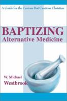 Baptizing Alternative Medicine: A Guide for the Curious But Cautious Christian 0595265685 Book Cover