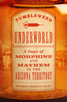 Tumbleweed Underworld : A Saga of Morphine and Mayhem in the Arizona Territory 0806196483 Book Cover