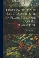 Observations Sur Les Graminees De La Flore Belgique /par B.c Dumortier. 1022608584 Book Cover