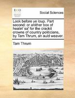 Look before ye loup. Part second: or anither box of healin' sa' for the crackit crowns of country politicians, by Tam Thrum, an auld Weaver. The second edition. 1170634923 Book Cover