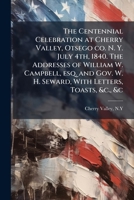 The Centennial Celebration at Cherry Valley, Otsego co. N. Y. July 4th, 1840. The Addresses of William W. Campbell, esq. and Gov. W. H. Seward, With Letters, Toasts, &c., &c 1024152405 Book Cover