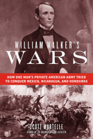 William Walker's Wars: How One Man's Private American Army Tried to Conquer Mexico, Nicaragua, and Honduras 1613737297 Book Cover