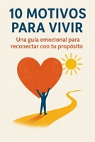 10 MOTIVOS PARA VIVIR Una guía emocional para reconectar con tu propósito (Spanish Edition) B0FNS3FW2C Book Cover
