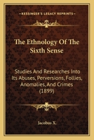 The Ethnology Of The Sixth Sense: Studies And Researches Into Its Abuses, Perversions, Follies, Anomalies, And Crimes 116554900X Book Cover