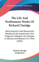 The Life And Posthumous Works Of Richard Claridge: Being Memoirs And Manuscripts Relating To His Experiences And Progress In Religion, His Changes In Opinion, And Reasons For Them 1165115646 Book Cover