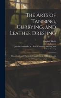 The Arts of Tanning, Currying, and Leather Dressing: Theoretically and Practically Considered in All Their Details 1019698640 Book Cover