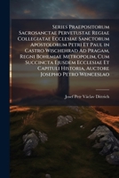 Series Praepositorum Sacrosanctae Pervetustae Regiae Collegiatae Ecclesiae Sanctorum Apostolorum Petri Et Paul in Castro Wischehrad Ad Pragam, Regni ... Josepho Petro Wenceslao 1141565927 Book Cover