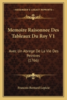 Memoire Raisonnee Des Tableaux Du Roy V1: Avec Un Abrege De La Vie Des Peintres (1766) 1166295729 Book Cover