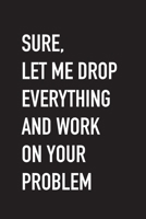 Sure, Let Me Drop Everything and Work On Your Problem: Funny Office Humor Journal - Blank Lined - Perfect for white elephant gift exchange, Dirty Santa, or stocking stuffers for co-worker 1675023263 Book Cover