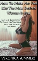 How To Make Her Feel Like The Most Desired Woman In Bed: Easy and Quick Ways To Please Her That Will Have Her Beg You For More! 1514355604 Book Cover