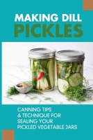 Making Dill Pickles: Canning Tips & Technique For Sealing Your Pickled Vegetable Jars: How To Make Homemade Pickles B09779SKN8 Book Cover