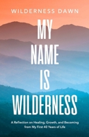 My Name Is Wilderness: A Reflection on Healing, Growth, and Becoming from My First 40 Years of Life 1300309032 Book Cover