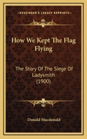 How We Kept the Flag Flying: The Story of the Siege of Ladysmith 1017536066 Book Cover