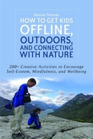 How to Get Kids Offline, Outdoors, and Connecting with Nature: 200+ Creative activities to encourage self-esteem, mindfulness, and wellbeing 1849059683 Book Cover