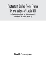 Protestant Exiles From France in the Reign of Louis XIV: Or, The Huguenot Refugees and Their Descendants in Great Britain and Ireland; Volume 2 1015218903 Book Cover
