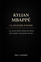 Kylian Mbappé - La Légende d'Acier: Les secrets d'une volonté sans limites pour inspirer votre propre réussite B0FQ5Y13KZ Book Cover