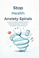 Stop Health Anxiety Spirals: A Calm, Evidence-Based Guide to Breaking Symptom Checking and Worst-Case Thinking B0H75XQLZM Book Cover