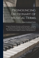 Pronouncing Dictionary of Musical Terms: Giving the Meaning, Derivation, and Pronunciation ... of Italian, German, French, and Other Words; the Names ... Musicians of the Last Two Centuries;... 101533461X Book Cover
