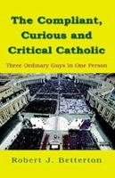 The Compliant, Curious and Critical Catholic :Three Ordinary Guys In One Person 1599262878 Book Cover