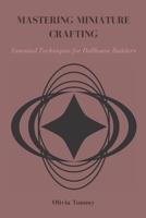 MASTERING MINIATURE CRAFTING: Essential Techniques for Dollhouse Builders B0DRBG8PYT Book Cover