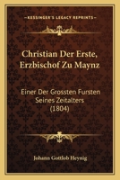 Christian Der Erste, Erzbischof Zu Maynz: Einer Der Grossten Fursten Seines Zeitalters (1804) 1160828830 Book Cover