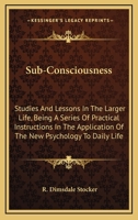 Sub-Consciousness: Studies And Lessons In The Larger Life, Being A Series Of Practical Instructions In The Application Of The New Psychology To Daily Life 1162948337 Book Cover