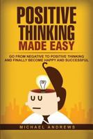 Positive Thinking Made Easy: Go from Negative to Positive Thinking and Finally Become Happy and Successful 1523644966 Book Cover