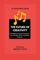 The Future of Creativity: Unlocking Ai Innovations For Art, Design, Music, and Film Industry 1326798472 Book Cover