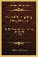 The Wakefield Spelling Book, Parts 3-4: Or The Principles And Practice Of Spelling 1437345476 Book Cover