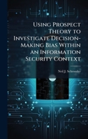 Using Prospect Theory to Investigate Decision-Making Bias Within an Information Security Context 1025119924 Book Cover