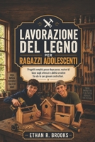 LAVORAZIONE DEL LEGNO PER RAGAZZI ADOLESCENTI: Progetti semplici passo dopo passo, nozioni di base sugli attrezzi e abilità creative fai-da-te per giovani costruttori. (Italian Edition) B0H1WXJHPX Book Cover