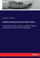 Catholic Practice At Church And At Home. The Parishioners Little Rule Book, A Guide For Catholics In The External Practice Of Their Holy Religion 3337286410 Book Cover