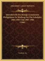 Jahresbericht Des Konigl. Gymnasium Philippinum Zu Marburg Fur Das Schuljahr, 1904-1905 Und 1905-1906 (1906) 1120433533 Book Cover