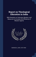 Report on Theological Education in India: With Remarks on Voluntary Workers, and Measures to Increase the Efficiency of Mission Agents; An Appendix Contains the Courses of Theology at Mansfield Colleg 1340308827 Book Cover