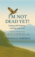 I'm Not Dead Yet!: Living with Purpose, Leaving with Love B0GQCW4MYN Book Cover