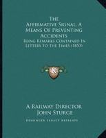 The Affirmative Signal, A Means Of Preventing Accidents: Being Remarks Contained In Letters To The Times 1120920574 Book Cover
