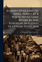 Journey Over Land To India, Partly By A Route Never Gone Before By Any European. In A Series Of Letters To His Son... 1279203137 Book Cover