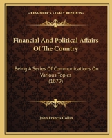 Financial And Political Affairs Of The Country: Being A Series Of Communications On Various Topics 1164645633 Book Cover