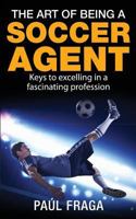 The Art of Being a Soccer Agent: Keys to Excelling in a Fascinating Profession 1502910179 Book Cover