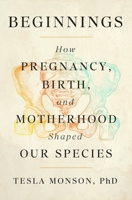 Beginnings: How Pregnancy, Birth, and Motherhood Shaped Our Species 1250388686 Book Cover