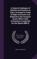 A general catalogue of nebulæ and clusters of stars, arranged in order of right ascension and reduced to the common epoch 1860.0 1341152596 Book Cover