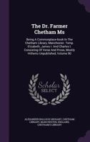 The Dr. Farmer Chetham MS: Being a Commonplace-Book in the Chetham Library, Manchester. Temp. Elizabeth, James I. and Charles I. Consisting of Verse and Prose, Mostly Hitherto Unpublished, Volume 90 1346922659 Book Cover
