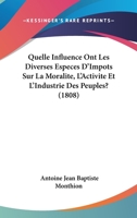 Quelle Influence Ont Les Diverses Especes D'Impots Sur La Moralite, L'Activite Et L'Industrie Des Peuples? (1808) 1146429444 Book Cover