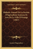 Bulletin Annuel De La Societe D'Agriculture Sciences Et Arts De La Ville D'Orange (1867) 1161028188 Book Cover