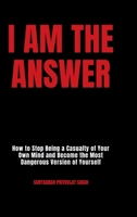 I Am The Answer: How to Stop Being a Casualty of Your Own Mind and Become the Most Dangerous Version of Yourself B0H42KZ6M2 Book Cover