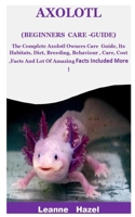 Axolotl (Beginners Care -Guide): The Complete Axolotl Owners Care Guide,Its Habitats,Diet,Breeding, Behaviour,Care, Cost ,Facts And Lot Of Amazing Facts Included More ! B08GVJ6K1D Book Cover