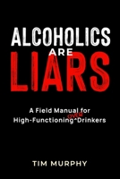 Alcoholics Are Liars: A Field Manual for High-Functioning Over Drinkers B0FWX1KW42 Book Cover