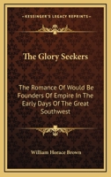 The Glory Seekers: The Romance of Would Be Founders of Empire in the Early Days of the Great Southwest 1163352438 Book Cover