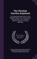 The Christian Sacrifice Explained, in a Charge. to Which Is Added an Appendix 1379242770 Book Cover
