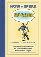 How to Speak Soccer: From Assist to Woodwork—an Illustrated Guide to Pitch Perfect Jargon 1250072018 Book Cover